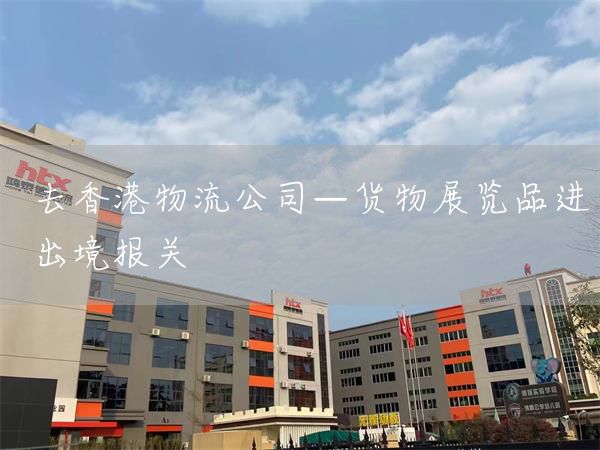 去香港物流公司—貨物展覽品進出境報關(guān)(圖1)