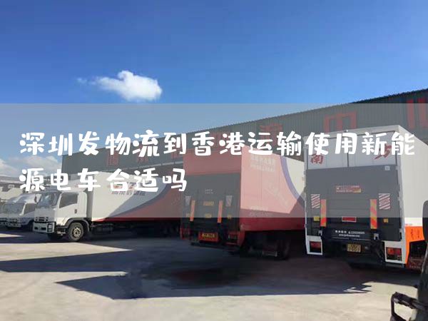 深圳發(fā)物流到香港運輸使用新能源電車合適嗎？(圖1)