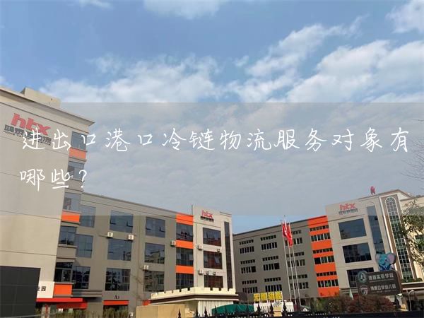 進出口港口冷鏈物流服務對象有哪些？(圖1)