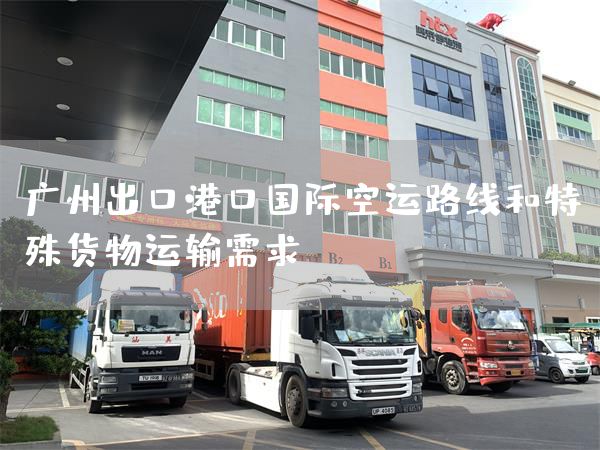 廣州出口港口國際空運路線和特殊貨物運輸需求(圖1)