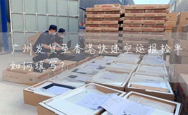 廣州發貨至香港快遞空運報檢單如何填寫？(圖1)