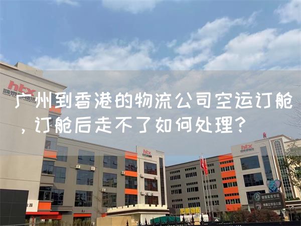 廣州到香港的物流公司空運訂艙，訂艙后走不了如何處理？(圖1)