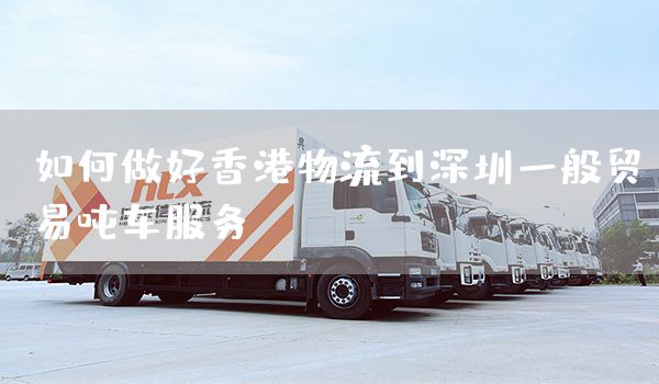 如何做好香港物流到深圳一般貿(mào)易噸車服務？(圖1)