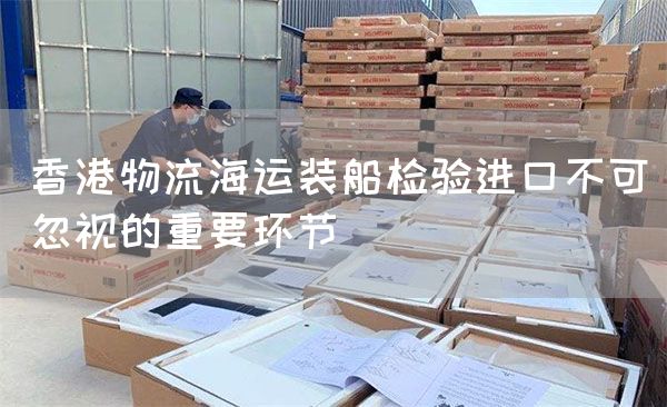 香港物流海運裝船檢驗進口不可忽視的重要環(huán)節(jié)(圖1)