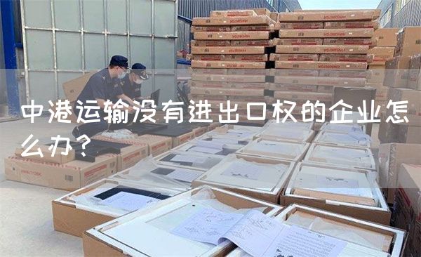 中港運輸沒有進出口權的企業怎么辦？(圖1)