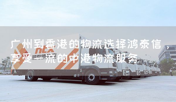 廣州到香港的物流選擇鴻泰信，享受一流的中港物流服務(圖1)