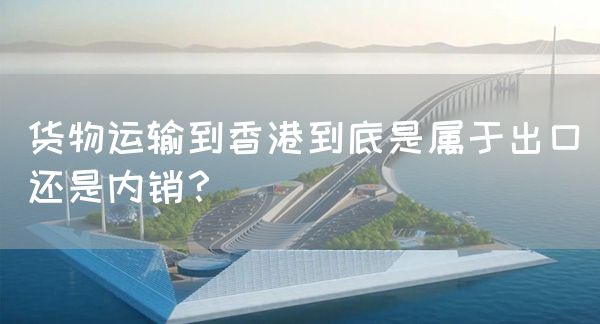 貨物運輸到香港到底是屬于出口還是內銷？(圖1)