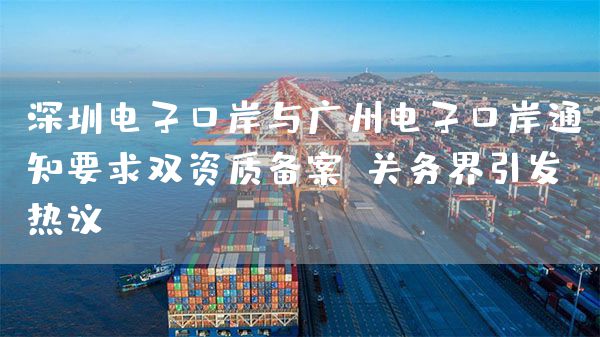 深圳電子口岸與廣州電子口岸通知要求雙資質(zhì)備案，關(guān)務(wù)界引發(fā)熱議(圖1)