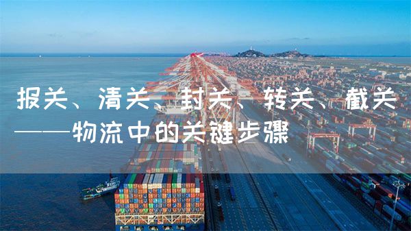 報關、清關、封關、轉關、截關——物流中的關鍵步驟(圖1)