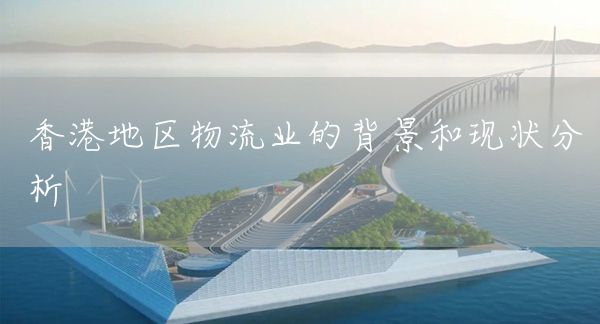 香港地區(qū)物流業(yè)的背景和現(xiàn)狀分析(圖1)