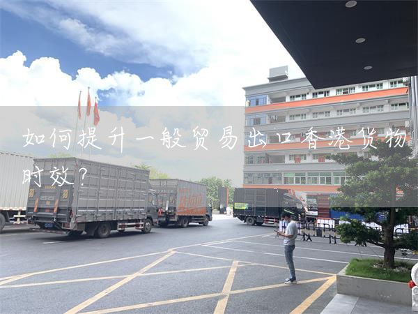 如何提升一般貿易出口香港貨物時效？(圖1)