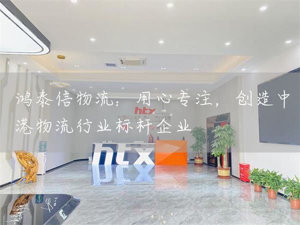 鴻泰信物流：用心專注，創造中港物流行業標桿企業(圖1)