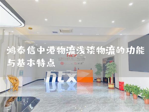 鴻泰信中港物流淺談物流的功能與基本特點(diǎn)(圖1)